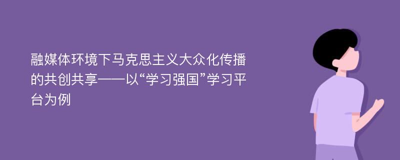 融媒体环境下马克思主义大众化传播的共创共享——以“学习强国”学习平台为例