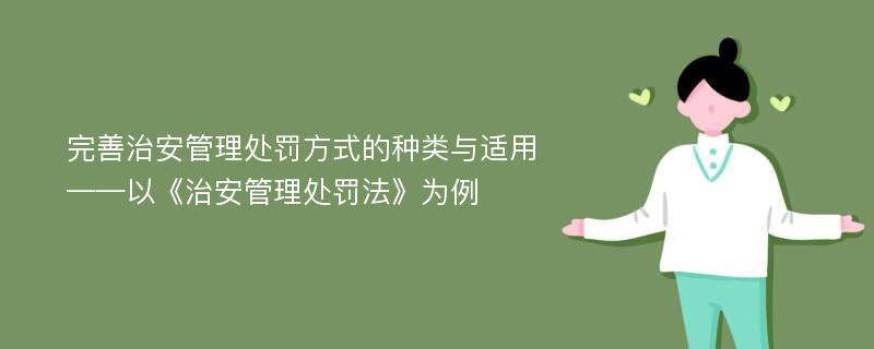 完善治安管理处罚方式的种类与适用——以《治安管理处罚法》为例