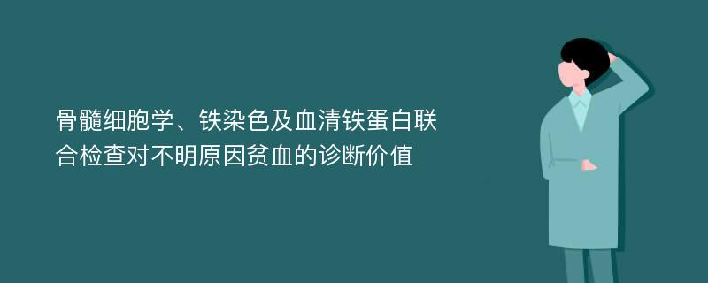 骨髓细胞学、铁染色及血清铁蛋白联合检查对不明原因贫血的诊断价值