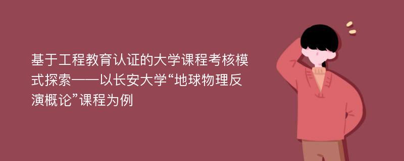 基于工程教育认证的大学课程考核模式探索——以长安大学“地球物理反演概论”课程为例