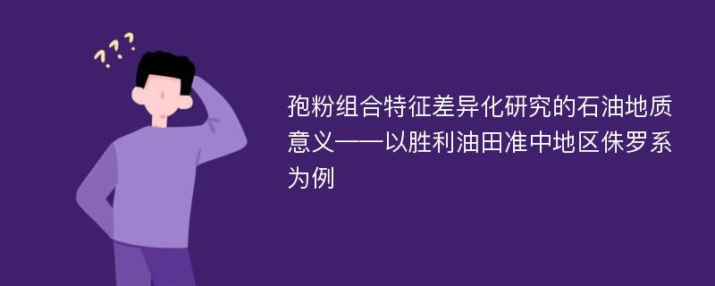 孢粉组合特征差异化研究的石油地质意义——以胜利油田准中地区侏罗系为例