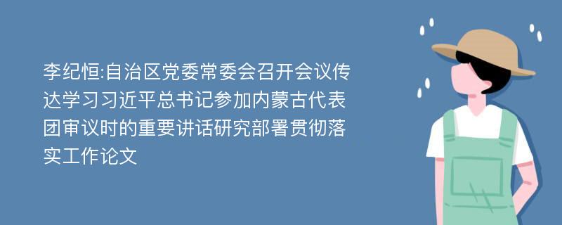 李纪恒:自治区党委常委会召开会议传达学习习近平总书记参加内蒙古代表团审议时的重要讲话研究部署贯彻落实工作论文