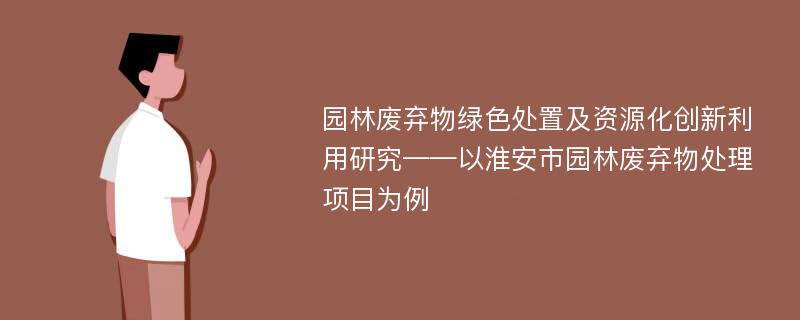 园林废弃物绿色处置及资源化创新利用研究——以淮安市园林废弃物处理项目为例