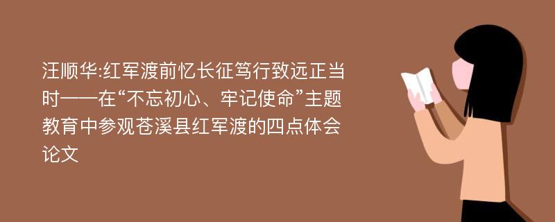 汪顺华:红军渡前忆长征笃行致远正当时——在“不忘初心、牢记使命”主题教育中参观苍溪县红军渡的四点体会论文