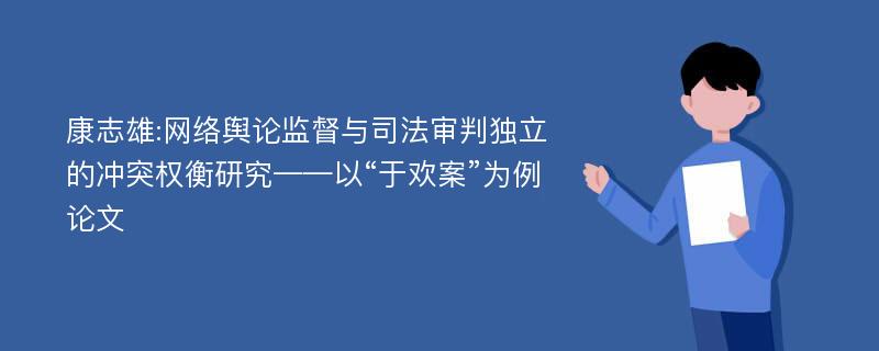 康志雄:网络舆论监督与司法审判独立的冲突权衡研究——以“于欢案”为例论文