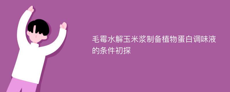 毛霉水解玉米浆制备植物蛋白调味液的条件初探