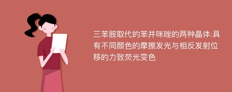 三苯胺取代的苯并咪唑的两种晶体:具有不同颜色的摩擦发光与相反发射位移的力致荧光变色