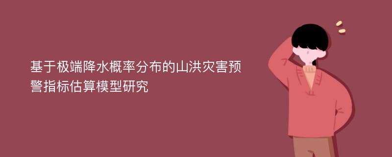 基于极端降水概率分布的山洪灾害预警指标估算模型研究