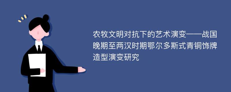 农牧文明对抗下的艺术演变——战国晚期至两汉时期鄂尔多斯式青铜饰牌造型演变研究