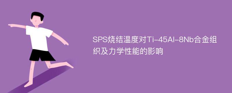 SPS烧结温度对Ti-45Al-8Nb合金组织及力学性能的影响