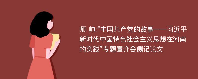 师 帅:“中国共产党的故事——习近平新时代中国特色社会主义思想在河南的实践”专题宣介会侧记论文