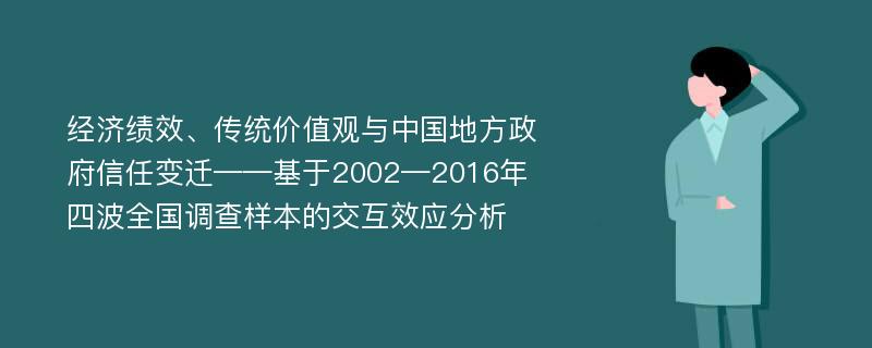 经济绩效、传统价值观与中国地方政府信任变迁——基于2002—2016年四波全国调查样本的交互效应分析