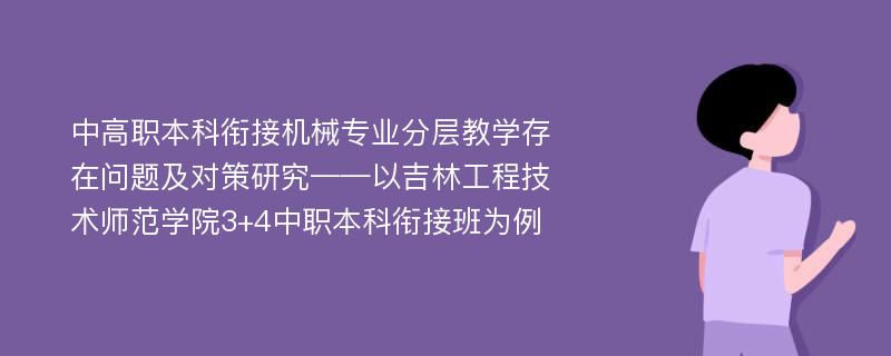 中高职本科衔接机械专业分层教学存在问题及对策研究——以吉林工程技术师范学院3+4中职本科衔接班为例