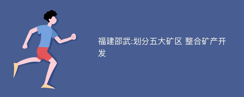 福建邵武:划分五大矿区 整合矿产开发