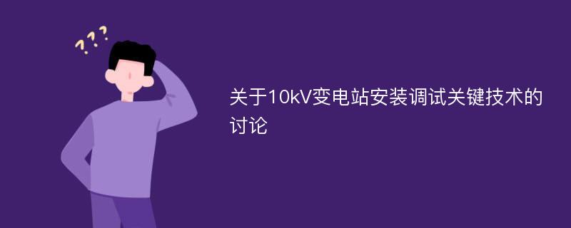 关于10kV变电站安装调试关键技术的讨论