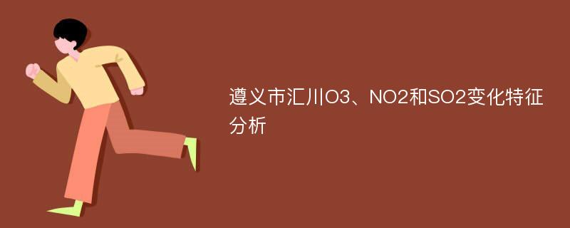 遵义市汇川O3、NO2和SO2变化特征分析