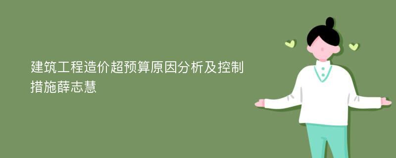 建筑工程造价超预算原因分析及控制措施薛志慧