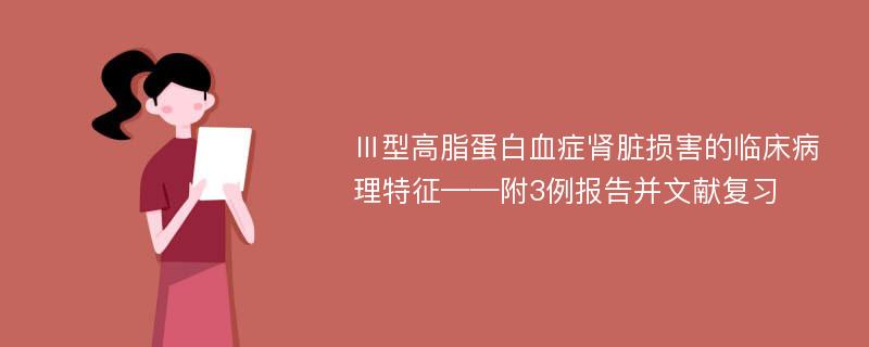 Ⅲ型高脂蛋白血症肾脏损害的临床病理特征——附3例报告并文献复习