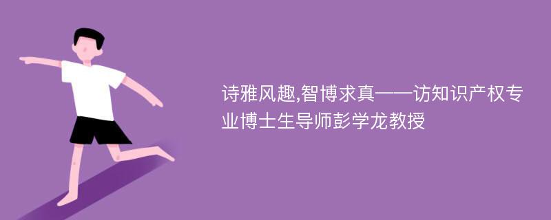 诗雅风趣,智博求真——访知识产权专业博士生导师彭学龙教授