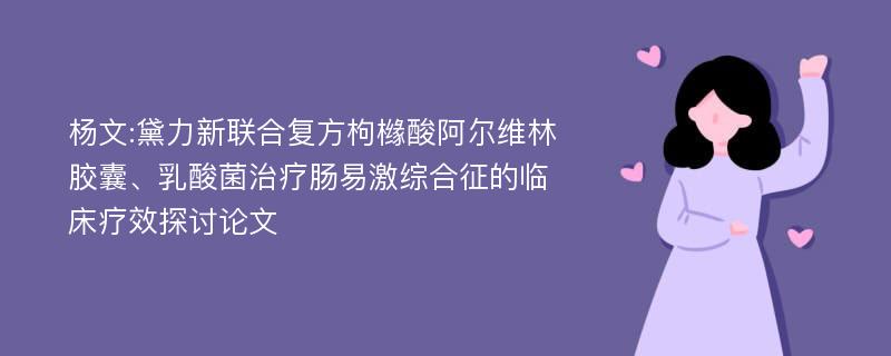 杨文:黛力新联合复方枸橼酸阿尔维林胶囊、乳酸菌治疗肠易激综合征的临床疗效探讨论文