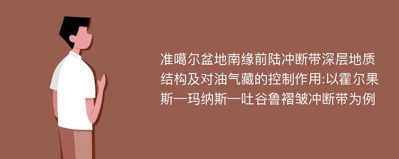 准噶尔盆地南缘前陆冲断带深层地质结构及对油气藏的控制作用:以霍尔果斯—玛纳斯—吐谷鲁褶皱冲断带为例