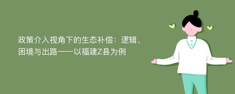 政策介入视角下的生态补偿：逻辑、困境与出路——以福建Z县为例