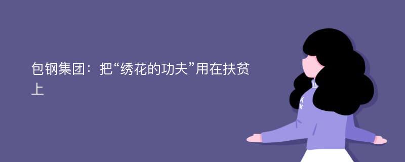 包钢集团：把“绣花的功夫”用在扶贫上