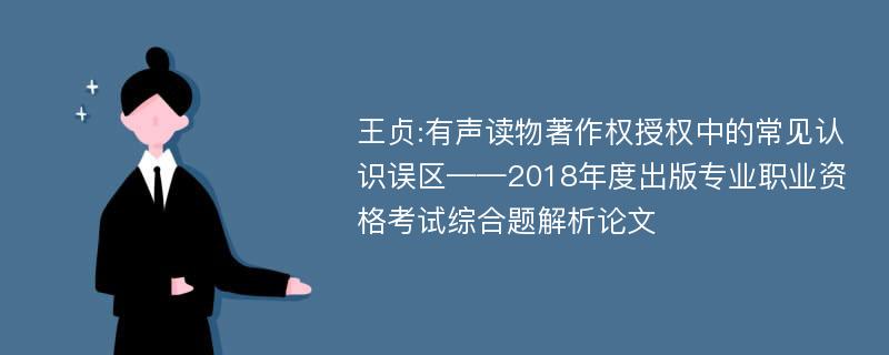 王贞:有声读物著作权授权中的常见认识误区——2018年度出版专业职业资格考试综合题解析论文