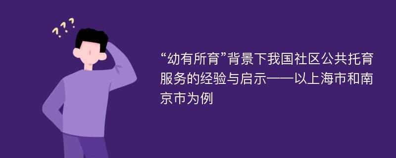 “幼有所育”背景下我国社区公共托育服务的经验与启示——以上海市和南京市为例