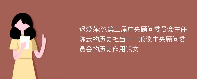 迟爱萍:论第二届中央顾问委员会主任陈云的历史担当——兼谈中央顾问委员会的历史作用论文