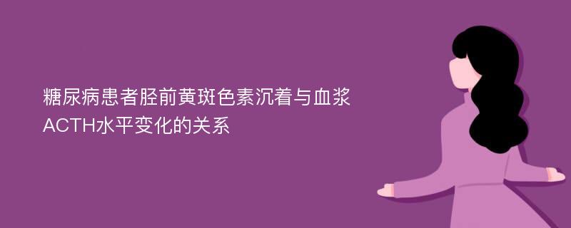 糖尿病患者胫前黄斑色素沉着与血浆ACTH水平变化的关系