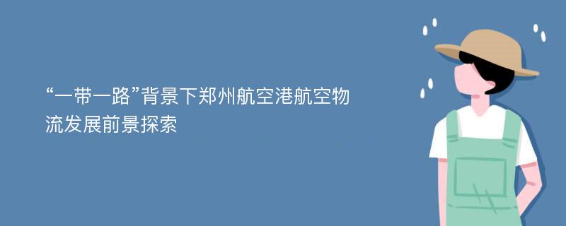 “一带一路”背景下郑州航空港航空物流发展前景探索