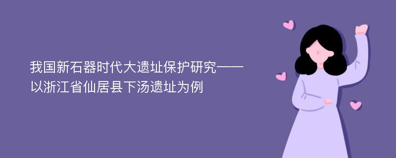 我国新石器时代大遗址保护研究——以浙江省仙居县下汤遗址为例