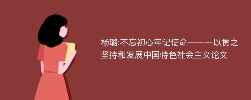 杨璐:不忘初心牢记使命——一以贯之坚持和发展中国特色社会主义论文