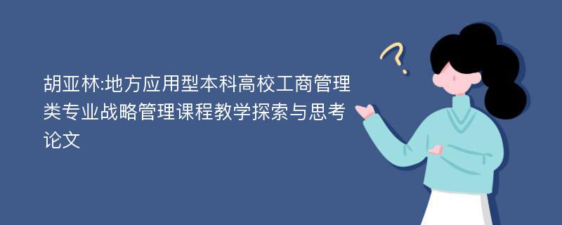 胡亚林:地方应用型本科高校工商管理类专业战略管理课程教学探索与思考论文