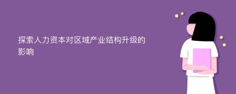 探索人力资本对区域产业结构升级的影响