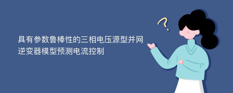 具有参数鲁棒性的三相电压源型并网逆变器模型预测电流控制