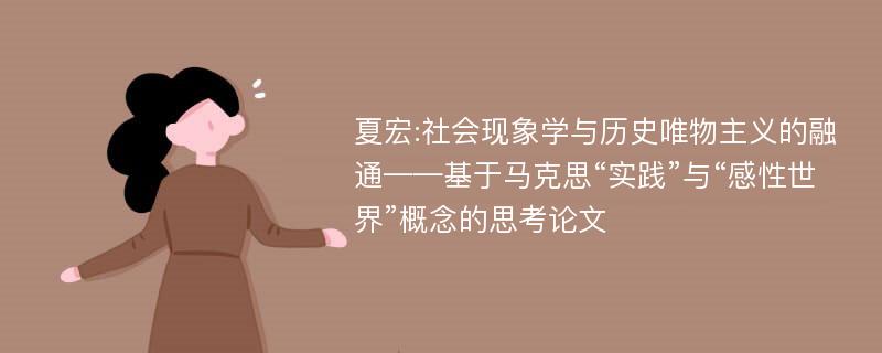 夏宏:社会现象学与历史唯物主义的融通——基于马克思“实践”与“感性世界”概念的思考论文