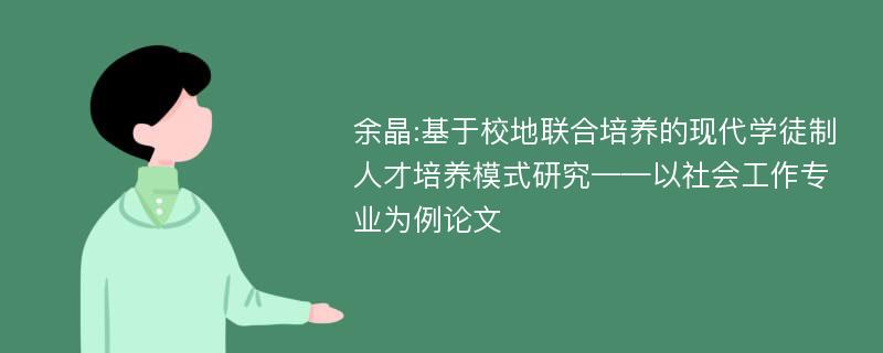 余晶:基于校地联合培养的现代学徒制人才培养模式研究——以社会工作专业为例论文