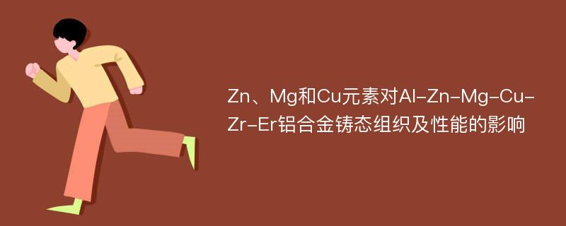 Zn、Mg和Cu元素对Al-Zn-Mg-Cu-Zr-Er铝合金铸态组织及性能的影响