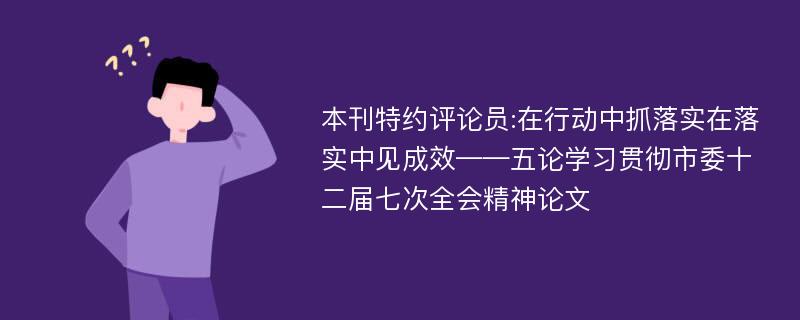 本刊特约评论员:在行动中抓落实在落实中见成效——五论学习贯彻市委十二届七次全会精神论文