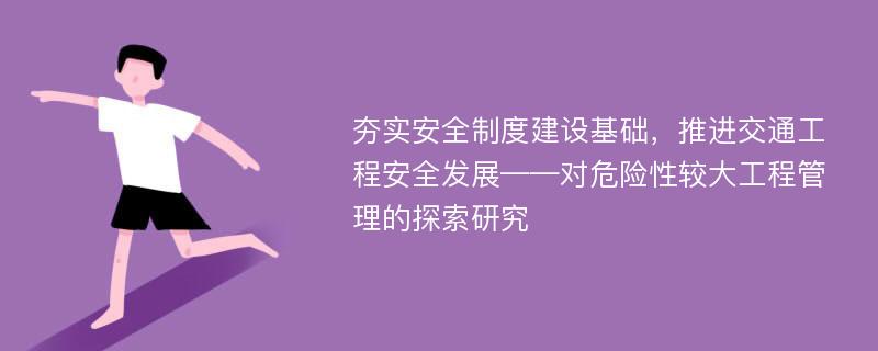 夯实安全制度建设基础，推进交通工程安全发展——对危险性较大工程管理的探索研究