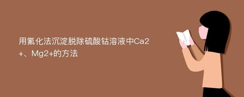 用氟化法沉淀脱除硫酸钴溶液中Ca2+、Mg2+的方法