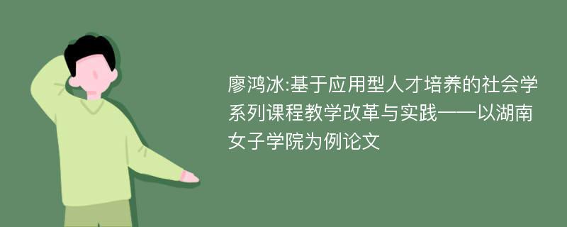 廖鸿冰:基于应用型人才培养的社会学系列课程教学改革与实践——以湖南女子学院为例论文