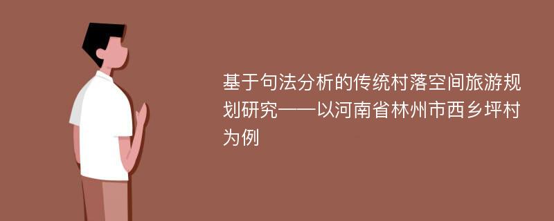 基于句法分析的传统村落空间旅游规划研究——以河南省林州市西乡坪村为例