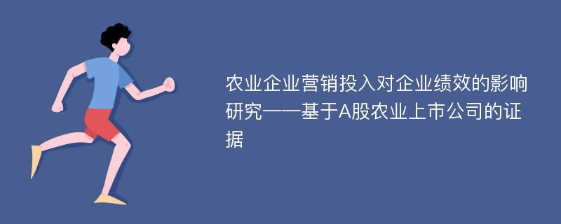 农业企业营销投入对企业绩效的影响研究——基于A股农业上市公司的证据