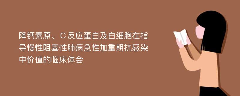 降钙素原、Ｃ反应蛋白及白细胞在指导慢性阻塞性肺病急性加重期抗感染中价值的临床体会