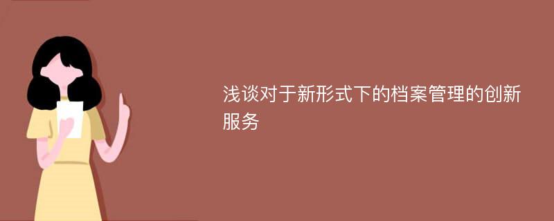 浅谈对于新形式下的档案管理的创新服务