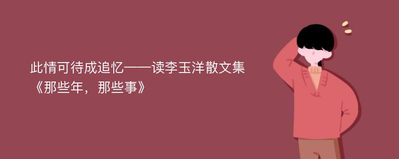 此情可待成追忆——读李玉洋散文集《那些年，那些事》