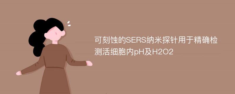 可刻蚀的SERS纳米探针用于精确检测活细胞内pH及H2O2